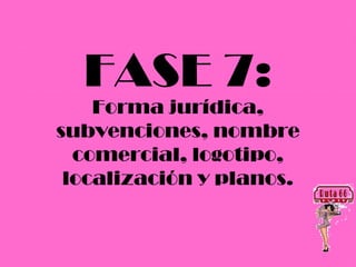 FASE 7:
    Forma jurídica,
subvenciones, nombre
  comercial, logotipo,
 localización y planos.
 