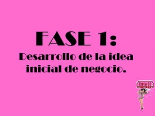FASE 1:
Desarrollo de la idea
 inicial de negocio.
 