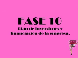 FASE 10
    Plan de inversiones y
financiación de la empresa.
 