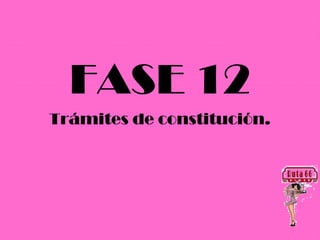 FASE 12
Trámites de constitución.
 
