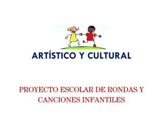 ARTÍSTICO Y CULTURAL 
PROYECTO ESCOLAR DE RONDAS Y 
CANCIONES INFANTILES 
 