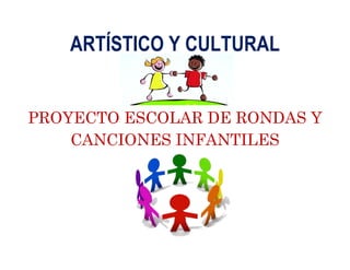 ARTÍSTICO Y CULTURAL
PROYECTO ESCOLAR DE RONDAS Y
CANCIONES INFANTILES
 