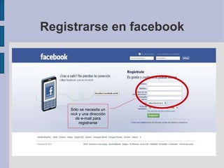 Registrarse en facebook Sólo se necesita un  nick  y una dirección de e-mail para registrarse 