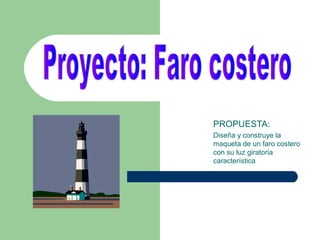 PROPUESTA:
Diseña y construye la
maqueta de un faro costero
con su luz giratoria
característica
 