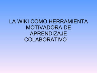 LA WIKI COMO HERRAMIENTA MOTIVADORA DE APRENDIZAJE COLABORATIVO 