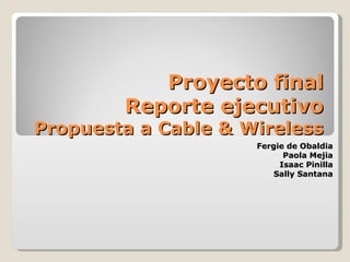 Proyecto final Reporte ejecutivo Propuesta a Cable & Wireless Fergie de Obaldia Paola Mejia Isaac Pinilla Sally Santana 