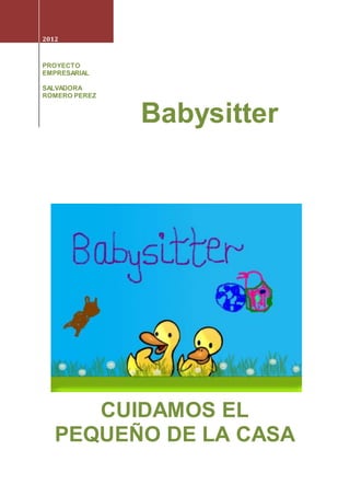 Babysitter
2012
PROYECTO
EMPRESARIAL
SALVADORA
ROMERO PEREZ
CUIDAMOS EL
PEQUEÑO DE LA CASA
 
