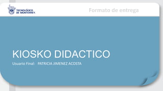 Formato de entrega
KIOSKO DIDACTICO
Usuario Final: PATRICIA JIMENEZ ACOSTA
 