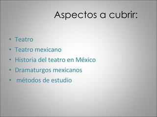Aspectos a cubrir: Teatro Teatro mexicano Historia del teatro en México Dramaturgos mexicanos métodos de estudio