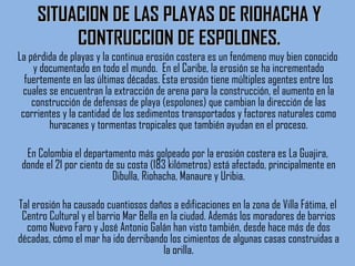 SITUACION DE LAS PLAYAS DE RIOHACHA Y CONTRUCCION DE ESPOLONES. ,[object Object],[object Object],[object Object]