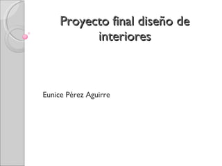 Proyecto final diseño de interiores Eunice Pérez Aguirre 