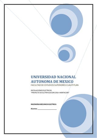 UNIVERSIDAD NACIONAL
AUTONOMA DE MEXICO
FACULTAD DE ESTUDIOS SUPERIORES CUAUTITLAN
INSTALACIONESELECTRICAS
“PROYECTO DE ELCTRIFICACION CASA-HABITACION”
INGENIERIAMECANICAELECTRICA
Alumno:______________________
 