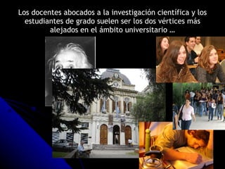 Los docentes abocados a la investigación científica y los estudiantes de grado suelen ser los dos vértices más alejados en el ámbito universitario … 