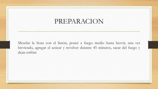 PREPARACION
Mezclar la fruta con el limón, poner a fuego medio hasta hervir, una ver
hirviendo, agregar el azúcar y revolver durante 45 minutos, sacar del fuego y
dejar enfriar
 