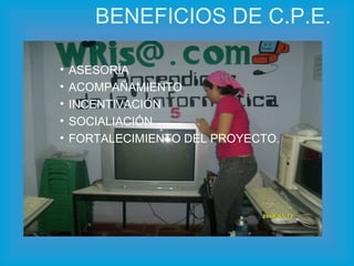 BENEFICIOS DE C.P.E. ASESORÍA ACOMPAÑAMIENTO INCENTIVACIÓN SOCIALIACIÓN FORTALECIMIENTO DEL PROYECTO. 