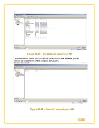 45
Figura #2.43 – Creación de usuario en AD
La nomenclatura usada para la creación del equipo es ABCnombre y en el
nombre se colocará el nombre completo del usuario.
Figura #2.44 – Creación de equipo en AD
 