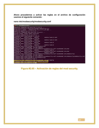 63
Ahora procedemos a activar las reglas en el archivo de configuración
usamos el siguiente comando:
nano /etc/modsecurity/modsecurity.conf
Figura #2.65 – Activación de reglas del mod security.
 