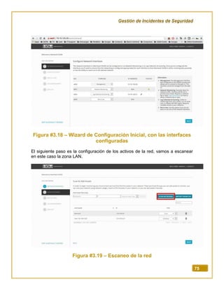 Gestión de Incidentes de Seguridad
75
Figura #3.18 – Wizard de Configuración Inicial, con las interfaces
configuradas
El siguiente paso es la configuración de los activos de la red, vamos a escanear
en este caso la zona LAN.
Figura #3.19 – Escaneo de la red
 
