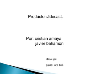 Producto slidecast.
clase: gbi
grupo: nrc 856
Por: cristian amaya
javier bahamon
 