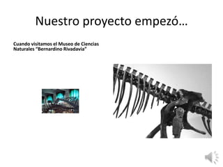 Nuestro proyecto empezó…
Cuando visitamos el Museo de Ciencias
Naturales “Bernardino Rivadavia”
 