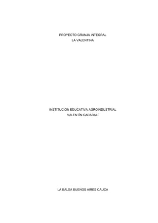 PROYECTO GRANJA INTEGRAL
LA VALENTINA
INSTITUCIÓN EDUCATIVA AGROINDUSTRIAL
VALENTÍN CARABALÍ
LA BALSA BUENOS AIRES CAUCA
 