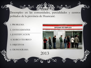 TEMA :
Desempleo en las comunidades, parcialidades y centros
poblados de la provincia de Huancané.
1. PROBLEMA
2. ANTECEDENTES
3. JUSTITIFCACION
4. MARCO TEORICO
5. OBJETIVOS
6. CRONOGRAMA
2013
 