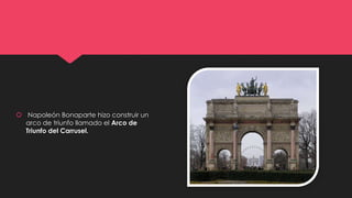  Napoleón Bonaparte hizo construir un
arco de triunfo llamado el Arco de
Triunfo del Carrusel.
 