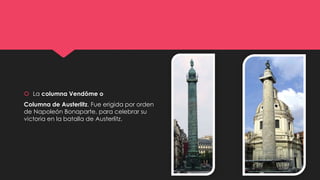  La columna Vendôme o
Columna de Austerlitz. Fue erigida por orden
de Napoleón Bonaparte, para celebrar su
victoria en la batalla de Austerlitz.
 