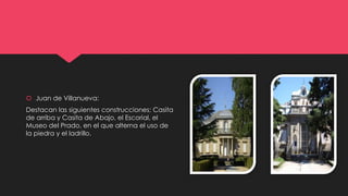  Juan de Villanueva:
Destacan las siguientes construcciones: Casita
de arriba y Casita de Abajo, el Escorial, el
Museo del Prado, en el que alterna el uso de
la piedra y el ladrillo.
 
