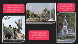 Juan Pascual de MENA,
Fuente de Neptuno
(Diseño de Ventura
Rodriguez en 1877).
Francisco GUTIERREZ,
Fuente de Cibeles
(Diseño de Ventura
Rodríguez en 1877).
Manuel ÁLVAREZ,
Fuente de Apolo
(1878, Paseo del
Prado).
 
