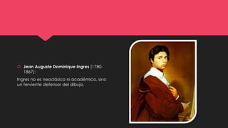  Jean Auguste Dominique Ingres (1780-
1867):
Ingres no es neoclásico ni académico, sino
un ferviente defensor del dibujo.
 