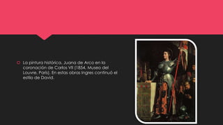  La pintura histórica. Juana de Arco en la
coronación de Carlos VII (1854, Museo del
Louvre, París). En estas obras Ingres continuó el
estilo de David.
 