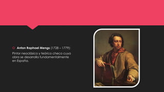  Anton Raphael Mengs (1728 – 1779):
Pintor neoclásico y teórico checo cuya
obra se desarrolla fundamentalmente
en España.
 