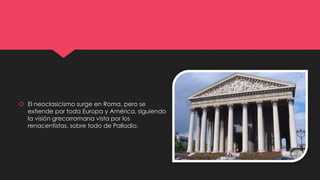  El neoclasicismo surge en Roma, pero se
extiende por toda Europa y América, siguiendo
la visión grecorromana vista por los
renacentistas, sobre todo de Palladio.
 