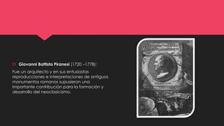  Giovanni Battista Piranesi (1720 –1778):
Fue un arquitecto y en sus entusiastas
reproducciones e interpretaciones de antiguos
monumentos romanos supusieron una
importante contribución para la formación y
desarrollo del neoclasicismo.
 