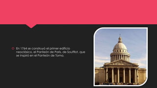  En 1764 se construyó el primer edificio
neoclásico, el Panteón de París, de Soufflot, que
se inspiró en el Panteón de Toma.
 