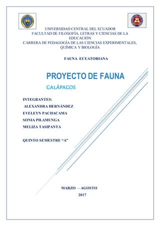 UNIVERSIDAD CENTRAL DEL ECUADOR
FACULTAD DE FILOSOFÍA, LETRAS Y CIENCIAS DE LA
EDUCACIÓN
CARRERA DE PEDAGOGÍA DE LAS CIENCIAS EXPERIMENTALES,
QUÍMICA Y BIOLOGÍA
FAUNA ECUATORIANA
INTEGRANTES:
ALEXANDRA HERNÁNDEZ
EVELEYN PACHACAMA
SONIA PILAMUNGA
MELIZA TASIPANTA
QUINTO SEMESTRE “A”
MARZO – AGOSTO
2017
PROYECTO DE FAUNA
GALÁPAGOS
 