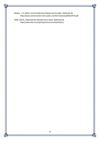 13
Muñoz, J. R. (2011). Servicio Nacional Aduana del Ecuador. Obtenido de
http://www.comercioexteriorecuador.com/formulario/pdf/QUIPUX.pdf
OMS. (2015). Organización Mundial de la Salud. Obtenido de
http://www.who.int/chp/steps/resources/EpiInfo/es/
 