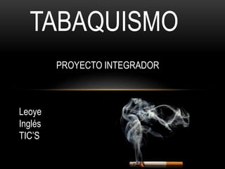 Leoye
Inglés
TIC’S
TABAQUISMO
PROYECTO INTEGRADOR
 
