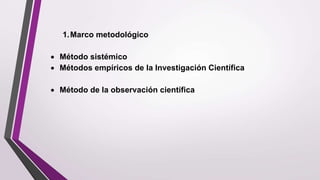 1.Marco metodológico
 Método sistémico
 Métodos empíricos de la Investigación Científica
 Método de la observación científica
 