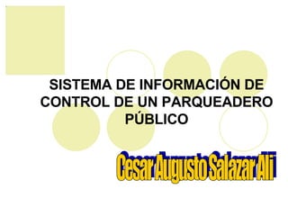 SISTEMA DE INFORMACIÓN DE CONTROL DE UN PARQUEADERO PÚBLICO Cesar Augusto Salazar Ali 