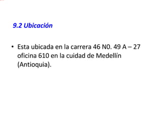   9.2 Ubicación Esta ubicada en la carrera 46 N0. 49 A – 27 oficina 610 en la cuidad de Medellín (Antioquia). 