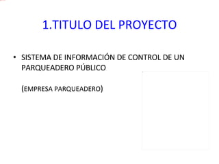 1.	TITULO DEL PROYECTO SISTEMA DE INFORMACIÓN DE CONTROL DE UN PARQUEADERO PÚBLICO  ( EMPRESA PARQUEADERO ) 