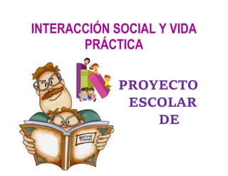 INTERACCIÓN SOCIAL Y VIDA
PRÁCTICA
PROYECTO
ESCOLAR
DE
 