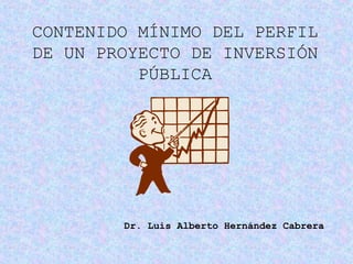 CONTENIDO MÍNIMO DEL PERFIL
DE UN PROYECTO DE INVERSIÓN
PÚBLICA
Dr. Luis Alberto Hernández Cabrera
 