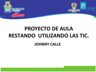 PROYECTO DE AULA
RESTANDO UTILIZANDO LAS TIC.
         JOHNNY CALLE
 