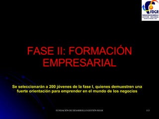 FASE II: FORMACIÓN EMPRESARIAL Se seleccionarán a 200 jóvenes de la fase I, quienes demuestren una  fuerte orientación para emprender en el mundo de los negocios   