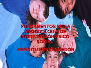 FUNDAMENTOS DE LA METODOLOGÍA DE INTERVENCIÓN PSICO-SOCIAL  ESPIRITU EMPRENDEDOR 