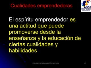 Cualidades emprendedoras El espíritu emprendedor  es una actitud que puede promoverse desde la enseñanza y la educación de ciertas cualidades y habilidades 