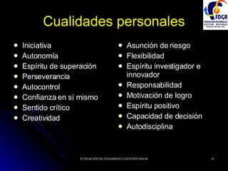Cualidades personales Iniciativa Autonomía Espíritu de superación Perseverancia Autocontrol Confianza en sí mismo Sentido crítico Creatividad Asunción de riesgo Flexibilidad Espíritu investigador e innovador Responsabilidad Motivación de logro Espíritu positivo Capacidad de decisión Autodisciplina 